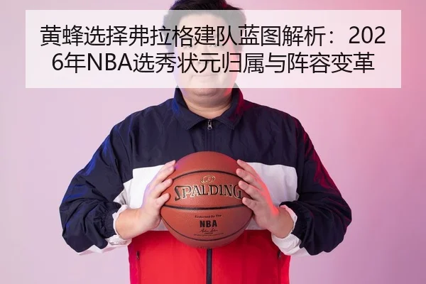 黄蜂选择弗拉格建队蓝图解析：2026年NBA选秀状元归属与阵容变革