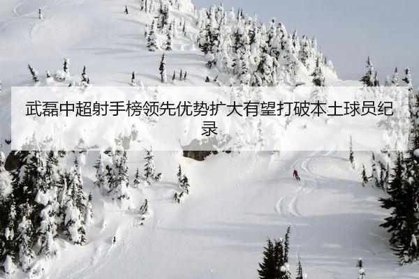 武磊中超射手榜领先优势扩大有望打破本土球员纪录