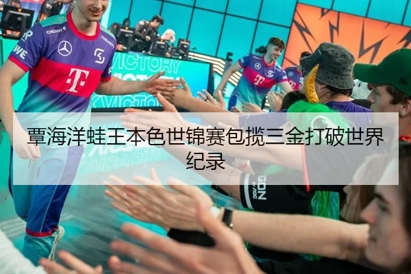 覃海洋蛙王本色世锦赛包揽三金打破世界纪录