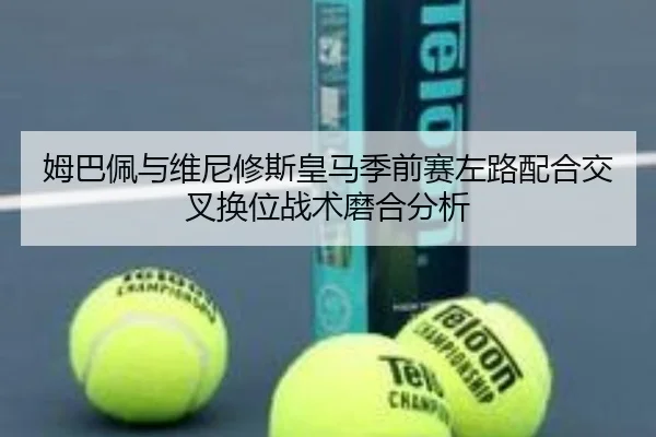 姆巴佩与维尼修斯皇马季前赛左路配合交叉换位战术磨合分析