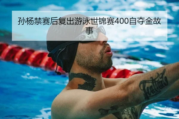 孙杨禁赛后复出游泳世锦赛400自夺金故事