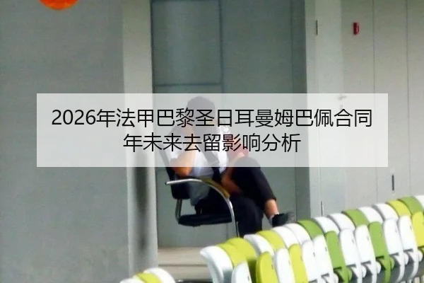 2026年法甲巴黎圣日耳曼姆巴佩合同年未来去留影响分析