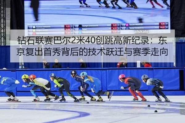 钻石联赛巴尔2米40创跳高新纪录：东京复出首秀背后的技术跃迁与赛季走向